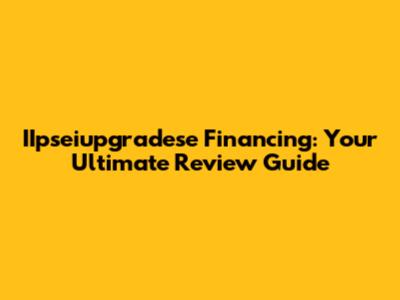 IIpseiupgradese Financing: Your Ultimate Review Guide