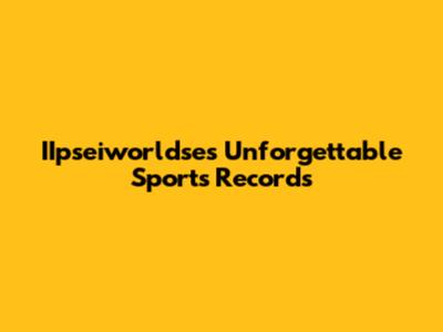 IIpseiworldse's Unforgettable Sports Records