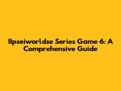 IIpseiworldse Series Game 6: A Comprehensive Guide