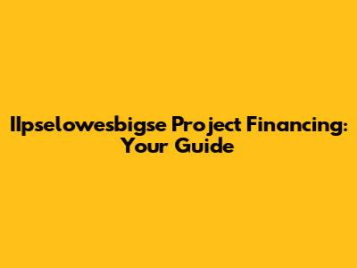 IIpselowesbigse Project Financing: Your Guide