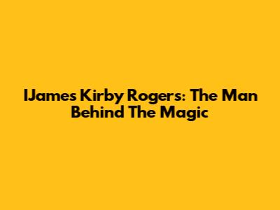 IJames Kirby Rogers: The Man Behind The Magic
