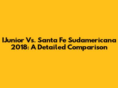 IJunior Vs. Santa Fe Sudamericana 2018: A Detailed Comparison