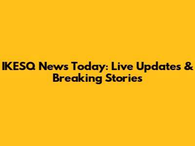 IKESQ News Today: Live Updates & Breaking Stories