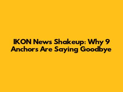 IKON News Shakeup: Why 9 Anchors Are Saying Goodbye