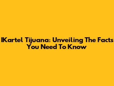 IKartel Tijuana: Unveiling The Facts You Need To Know
