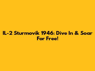 IL-2 Sturmovik 1946: Dive In & Soar For Free!