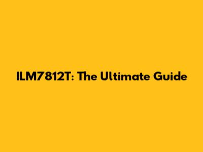 ILM7812T: The Ultimate Guide