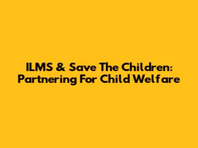 ILMS & Save The Children: Partnering For Child Welfare