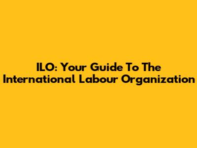 ILO: Your Guide To The International Labour Organization