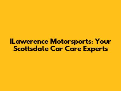 ILawerence Motorsports: Your Scottsdale Car Care Experts