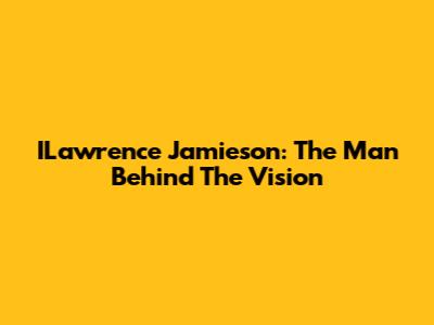 ILawrence Jamieson: The Man Behind The Vision