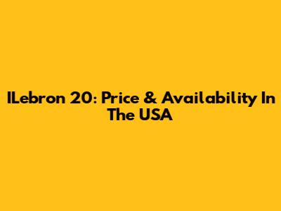 ILebron 20: Price & Availability In The USA