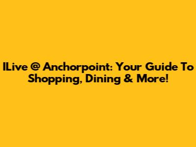 ILive @ Anchorpoint: Your Guide To Shopping, Dining & More!