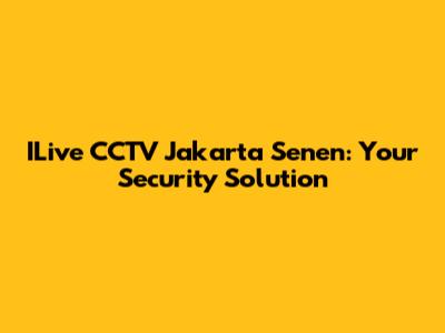 ILive CCTV Jakarta Senen: Your Security Solution