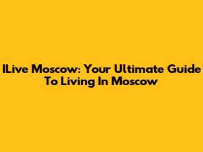 ILive Moscow: Your Ultimate Guide To Living In Moscow