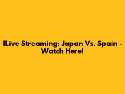 ILive Streaming: Japan Vs. Spain - Watch Here!