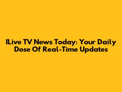 ILive TV News Today: Your Daily Dose Of Real-Time Updates