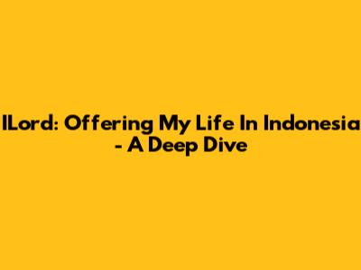 ILord: Offering My Life In Indonesia - A Deep Dive