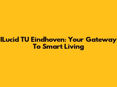 ILucid TU Eindhoven: Your Gateway To Smart Living
