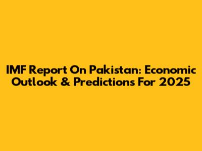 IMF Report On Pakistan: Economic Outlook & Predictions For 2025