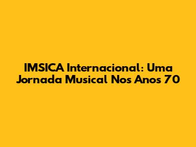 IMSICA Internacional: Uma Jornada Musical Nos Anos 70