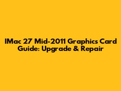 IMac 27" Mid-2011 Graphics Card Guide: Upgrade & Repair