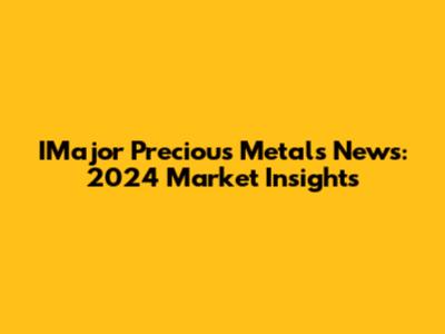IMajor Precious Metals News: 2024 Market Insights