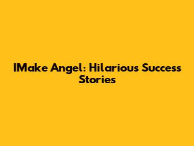 IMake Angel: Hilarious Success Stories
