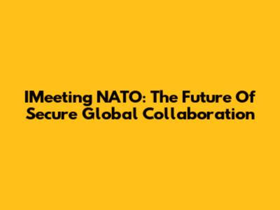 IMeeting NATO: The Future Of Secure Global Collaboration