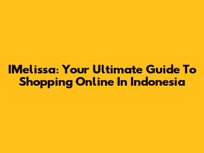 IMelissa: Your Ultimate Guide To Shopping Online In Indonesia