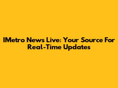 IMetro News Live: Your Source For Real-Time Updates