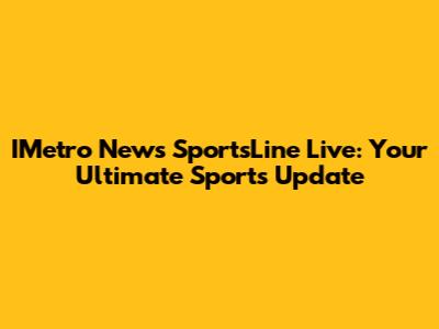 IMetro News SportsLine Live: Your Ultimate Sports Update