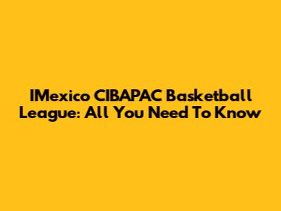 IMexico CIBAPAC Basketball League: All You Need To Know