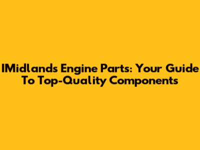 IMidlands Engine Parts: Your Guide To Top-Quality Components