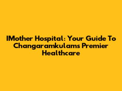 IMother Hospital: Your Guide To Changaramkulam's Premier Healthcare