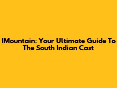 IMountain: Your Ultimate Guide To The South Indian Cast