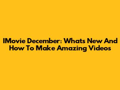 IMovie December: What's New And How To Make Amazing Videos