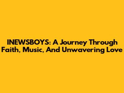INEWSBOYS: A Journey Through Faith, Music, And Unwavering Love