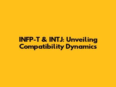 INFP-T & INTJ: Unveiling Compatibility Dynamics