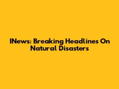 INews: Breaking Headlines On Natural Disasters
