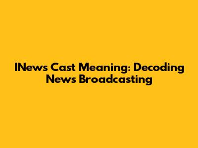 INews Cast Meaning: Decoding News Broadcasting