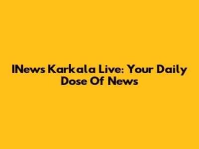 INews Karkala Live: Your Daily Dose Of News
