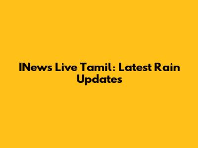 INews Live Tamil: Latest Rain Updates
