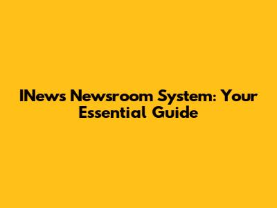 INews Newsroom System: Your Essential Guide