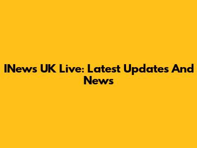 INews UK Live: Latest Updates And News