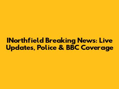 INorthfield Breaking News: Live Updates, Police & BBC Coverage