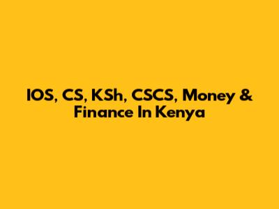 IOS, CS, KSh, CSCS, Money & Finance In Kenya