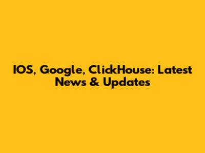 IOS, Google, ClickHouse: Latest News & Updates