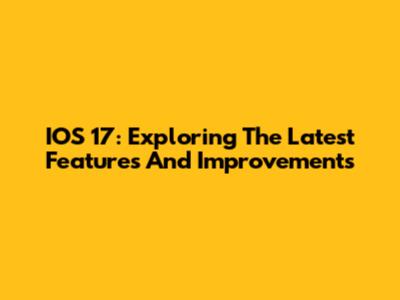 IOS 17: Exploring The Latest Features And Improvements