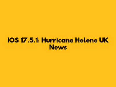 IOS 17.5.1: Hurricane Helene UK News